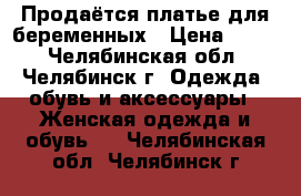 Продаётся платье для беременных › Цена ­ 999 - Челябинская обл., Челябинск г. Одежда, обувь и аксессуары » Женская одежда и обувь   . Челябинская обл.,Челябинск г.